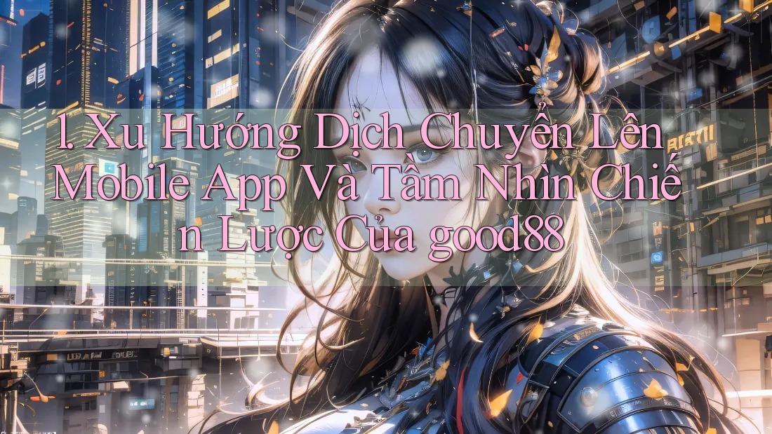 1. Xu Hướng Dịch Chuyển Lên Mobile App Và Tầm Nhìn Chiến Lược Của good88 1. Xu Hướng Dịch Chuyển Lên Mobile App Và Tầm Nhìn Chiến Lược Của good88