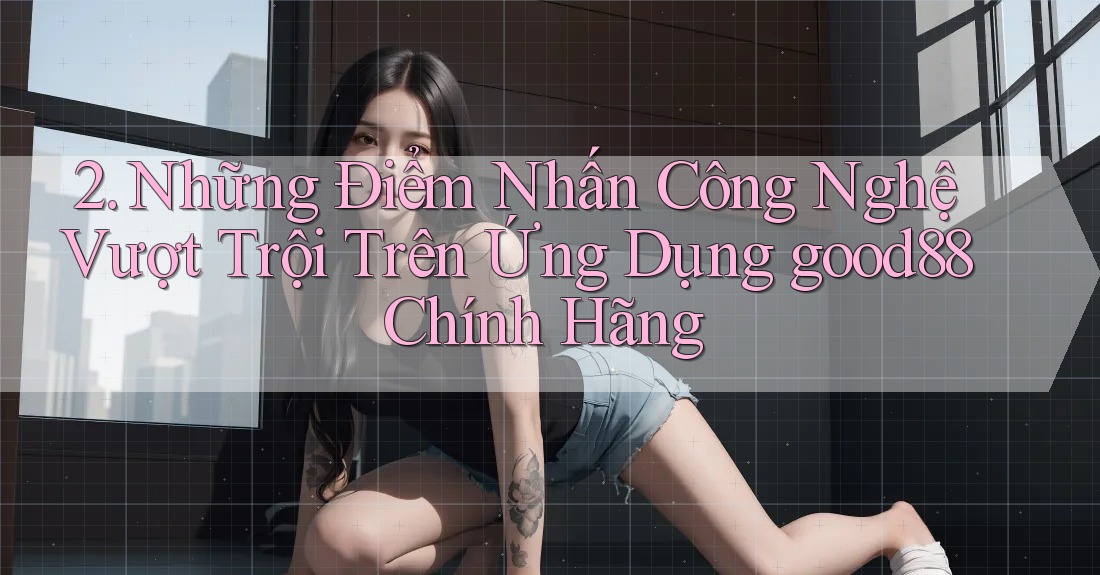 2. Những Điểm Nhấn Công Nghệ Vượt Trội Trên Ứng Dụng good88 Chính Hãng 2. Những Điểm Nhấn Công Nghệ Vượt Trội Trên Ứng Dụng good88 Chính Hãng