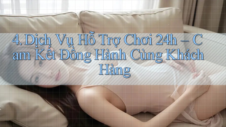 4. Dịch Vụ Hỗ Trợ Chơi 24h – Cam Kết Đồng Hành Cùng Khách Hàng 4. Dịch Vụ Hỗ Trợ Chơi 24h – Cam Kết Đồng Hành Cùng Khách Hàng