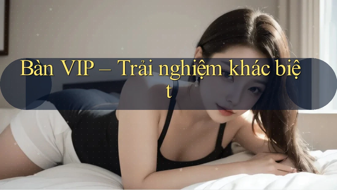 Bàn VIP – Trải nghiệm khác biệt