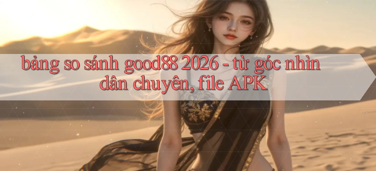 bảng so sánh good88 2026   từ góc nhìn dân chuyên, file APK