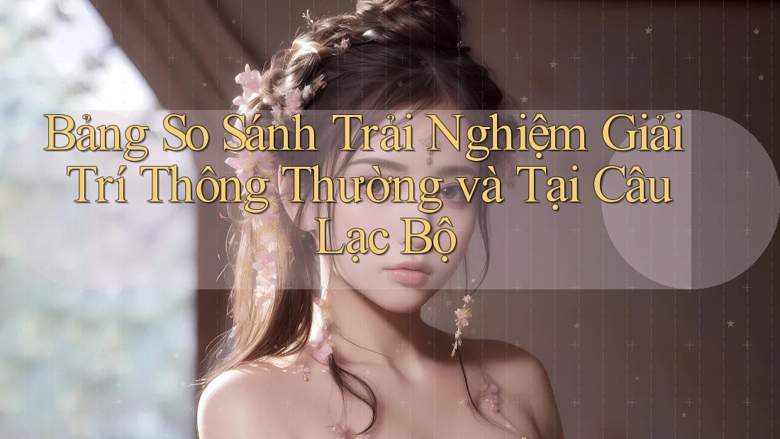 Bảng So Sánh Trải Nghiệm Giải Trí Thông Thường và Tại Câu Lạc Bộ Bảng So Sánh Trải Nghiệm Giải Trí Thông Thường và Tại Câu Lạc Bộ