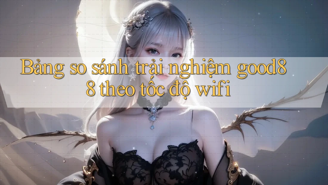 Bảng so sánh trải nghiệm good88 theo tốc độ wifi Bảng so sánh trải nghiệm good88 theo tốc độ wifi