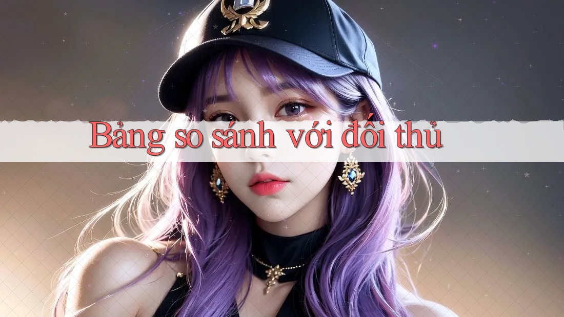 Bảng so sánh với đối thủ Bảng so sánh với đối thủ