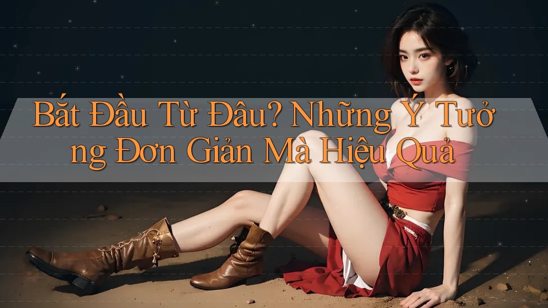 Bắt Đầu Từ Đâu? Những Ý Tưởng Đơn Giản Mà Hiệu Quả Bắt Đầu Từ Đâu? Những Ý Tưởng Đơn Giản Mà Hiệu Quả