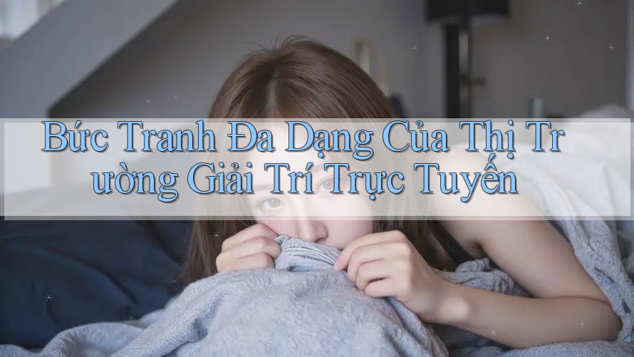Bức Tranh Đa Dạng Của Thị Trường Giải Trí Trực Tuyến Bức Tranh Đa Dạng Của Thị Trường Giải Trí Trực Tuyến