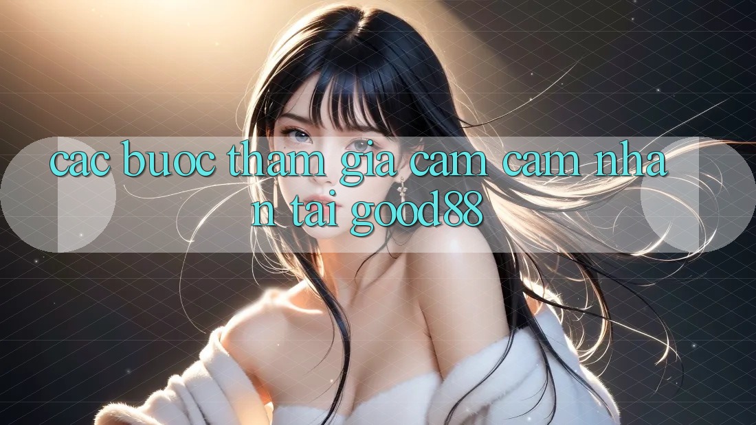 Các bước Tham Gia Cảm cảm nhận Tại Good88 Các bước Tham Gia Cảm cảm nhận Tại Good88