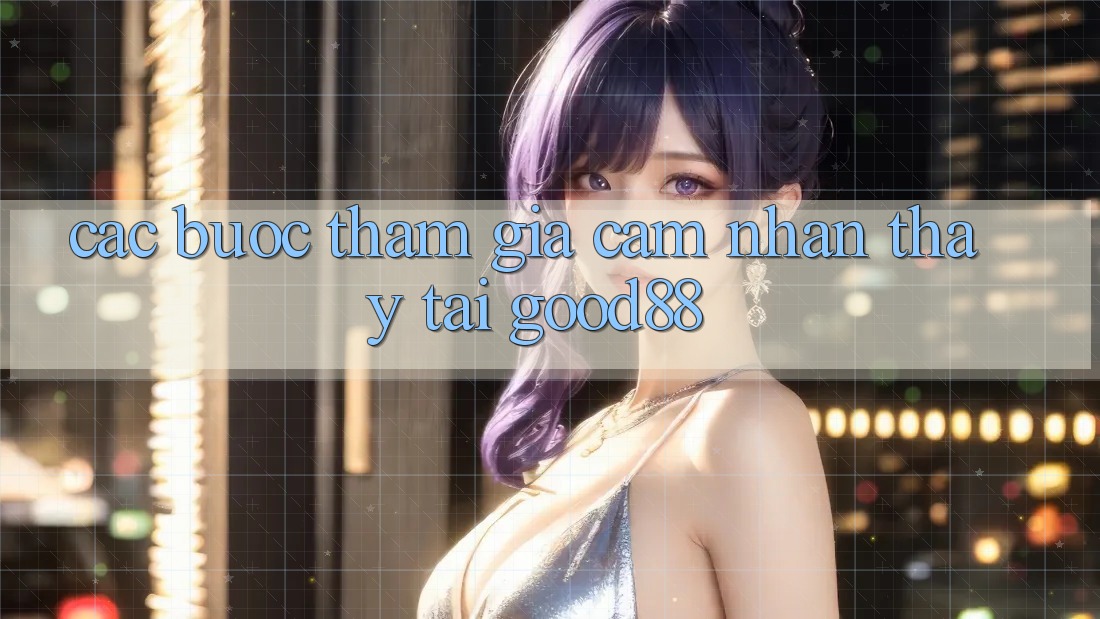 Các bước Tham Gia Cảm nhận thấy Tại Good88