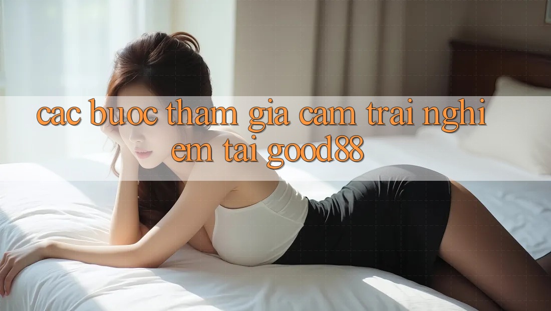 Các bước Tham Gia Cảm trải nghiệm Tại Good88
