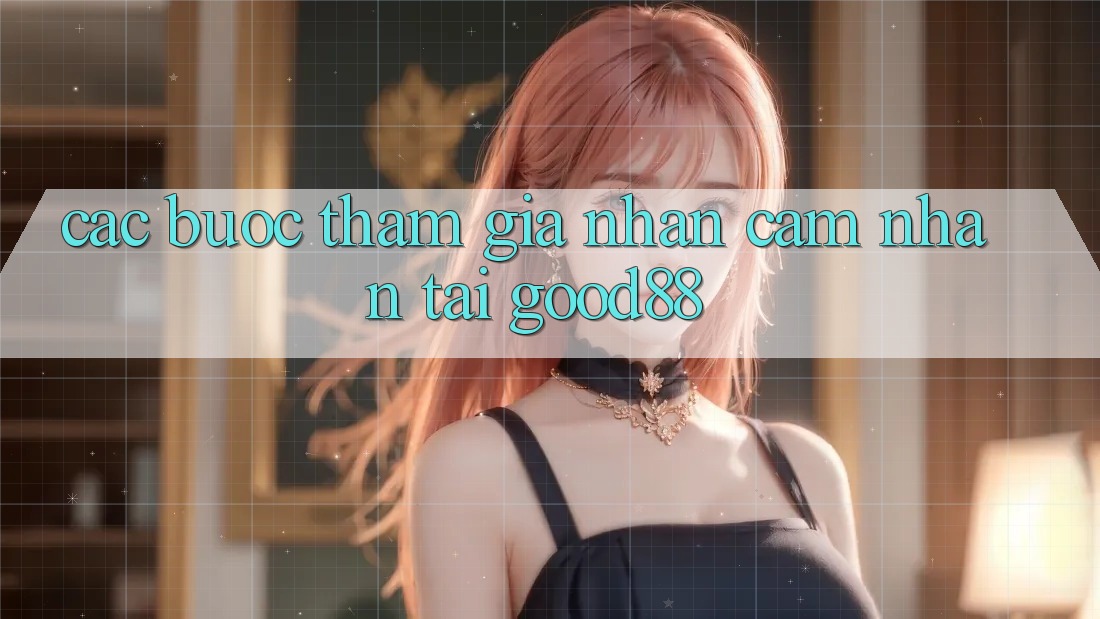 Các bước Tham Gia Nhận cảm nhận Tại Good88 Các bước Tham Gia Nhận cảm nhận Tại Good88