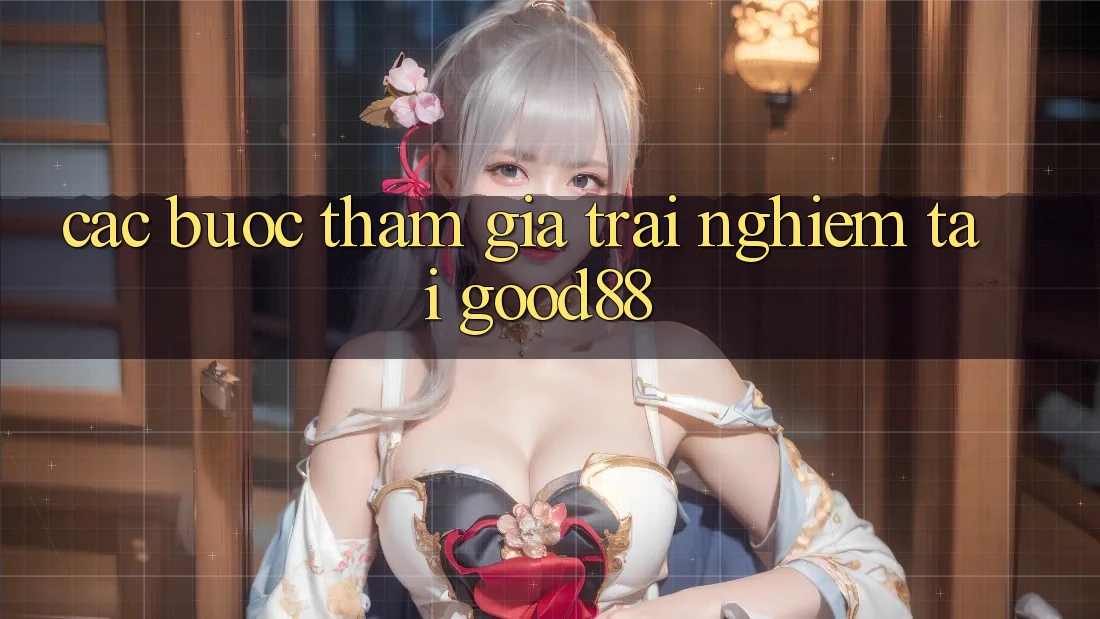 Các bước Tham Gia Trải Nghiệm Tại Good88 Các bước Tham Gia Trải Nghiệm Tại Good88