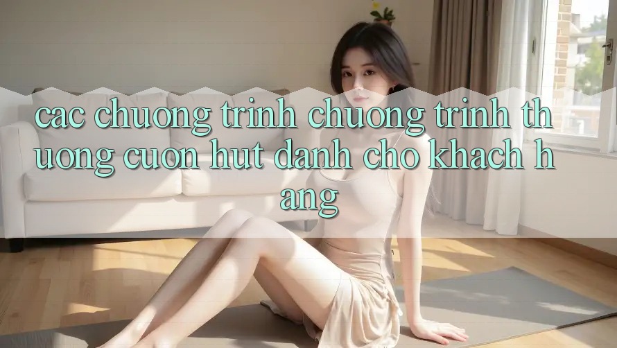 Các Chương Trình Chương trình thưởng Cuốn hút Dành Cho Khách hàng Các Chương Trình Chương trình thưởng Cuốn hút Dành Cho Khách hàng