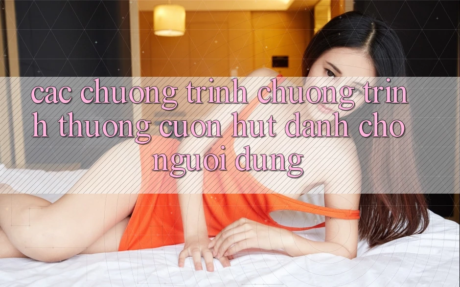 Các Chương Trình Chương trình thưởng Cuốn hút Dành Cho Người dùng Các Chương Trình Chương trình thưởng Cuốn hút Dành Cho Người dùng
