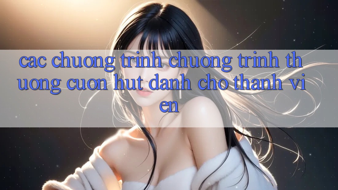 Các Chương Trình Chương trình thưởng Cuốn hút Dành Cho Thành Viên Các Chương Trình Chương trình thưởng Cuốn hút Dành Cho Thành Viên
