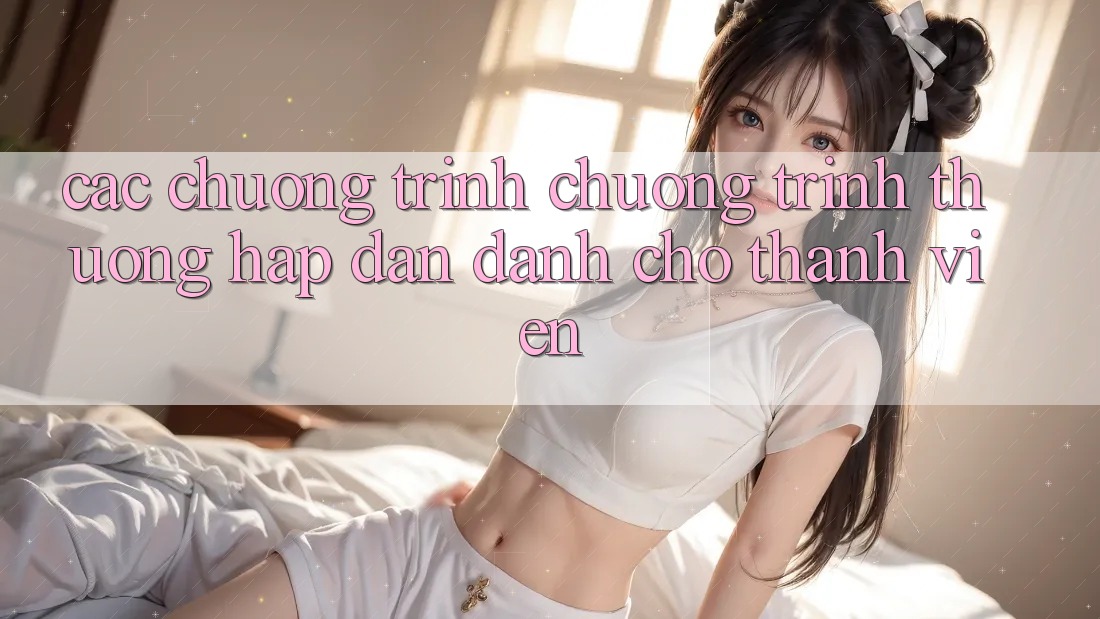 Các Chương Trình Chương trình thưởng Hấp Dẫn Dành Cho Thành Viên Các Chương Trình Chương trình thưởng Hấp Dẫn Dành Cho Thành Viên