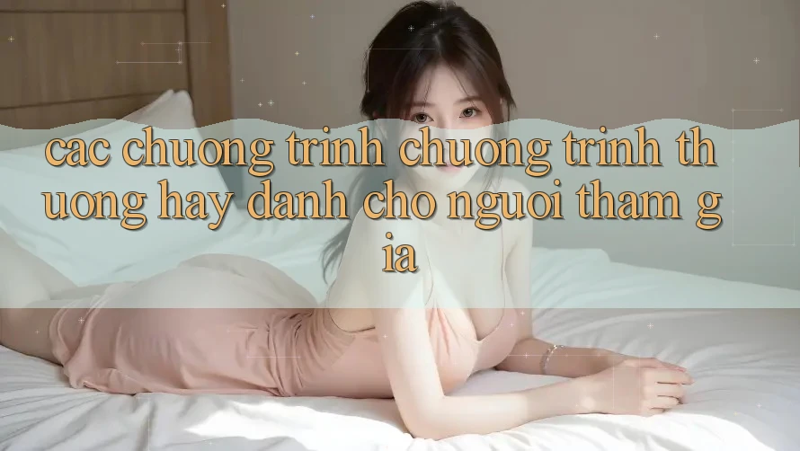 Các Chương Trình Chương trình thưởng Hay Dành Cho Người tham gia Các Chương Trình Chương trình thưởng Hay Dành Cho Người tham gia