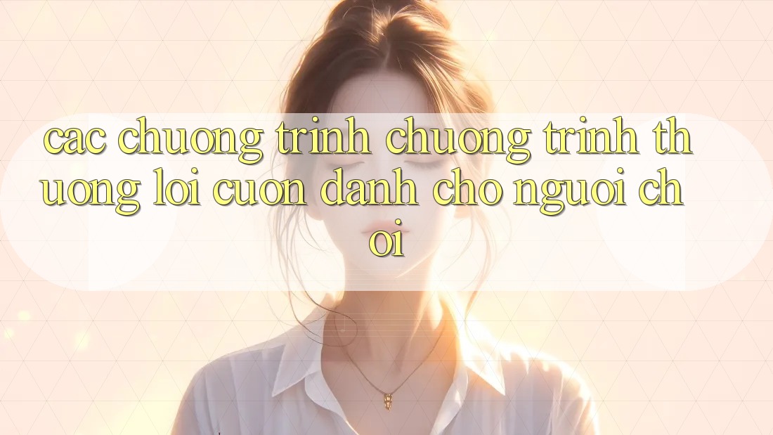 Các Chương Trình Chương trình thưởng Lôi cuốn Dành Cho Người chơi Các Chương Trình Chương trình thưởng Lôi cuốn Dành Cho Người chơi