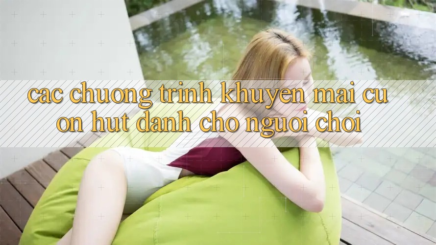 Các Chương Trình Khuyến Mãi Cuốn hút Dành Cho Người chơi Các Chương Trình Khuyến Mãi Cuốn hút Dành Cho Người chơi