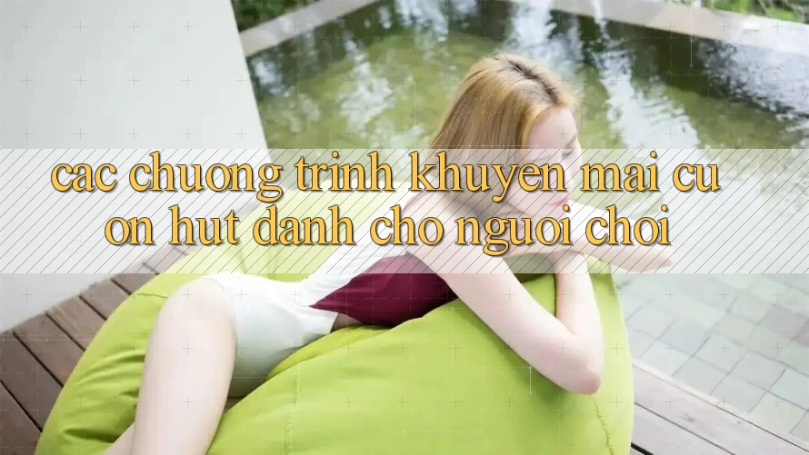 Các Chương Trình Khuyến Mãi Cuốn hút Dành Cho Người chơi Các Chương Trình Khuyến Mãi Cuốn hút Dành Cho Người chơi
