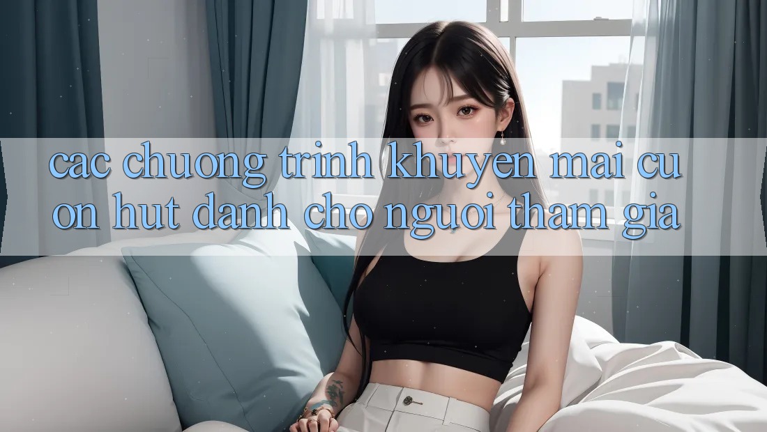 Các Chương Trình Khuyến Mãi Cuốn hút Dành Cho Người tham gia Các Chương Trình Khuyến Mãi Cuốn hút Dành Cho Người tham gia