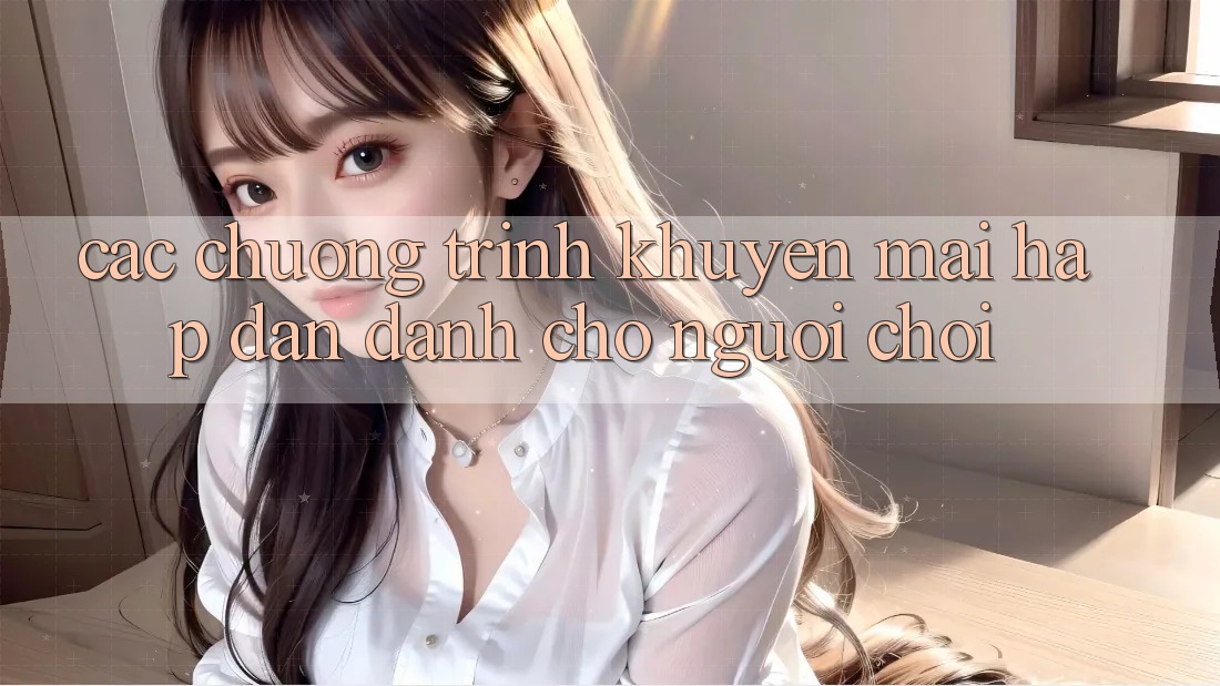 Các Chương Trình Khuyến Mãi Hấp Dẫn Dành Cho Người chơi Các Chương Trình Khuyến Mãi Hấp Dẫn Dành Cho Người chơi
