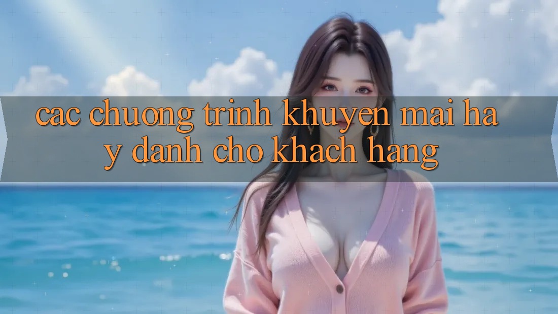 Các Chương Trình Khuyến Mãi Hay Dành Cho Khách hàng Các Chương Trình Khuyến Mãi Hay Dành Cho Khách hàng