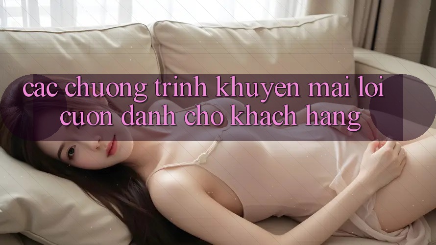 Các Chương Trình Khuyến Mãi Lôi cuốn Dành Cho Khách hàng Các Chương Trình Khuyến Mãi Lôi cuốn Dành Cho Khách hàng