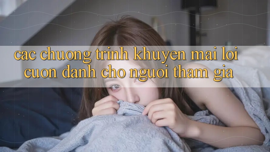 Các Chương Trình Khuyến Mãi Lôi cuốn Dành Cho Người tham gia Các Chương Trình Khuyến Mãi Lôi cuốn Dành Cho Người tham gia