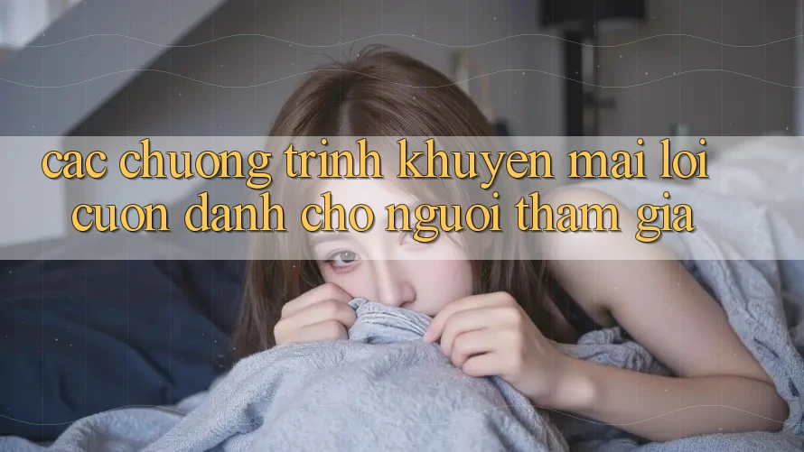 Các Chương Trình Khuyến Mãi Lôi cuốn Dành Cho Người tham gia