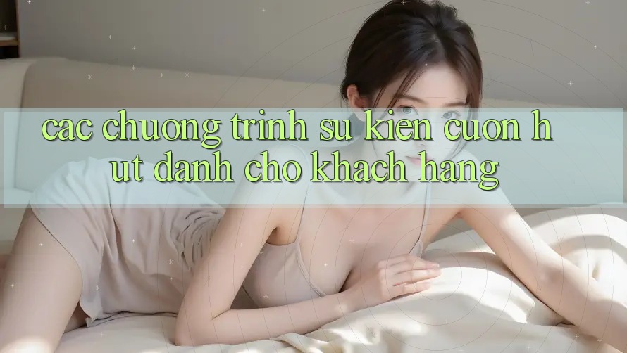 Các Chương Trình Sự kiện Cuốn hút Dành Cho Khách hàng Các Chương Trình Sự kiện Cuốn hút Dành Cho Khách hàng
