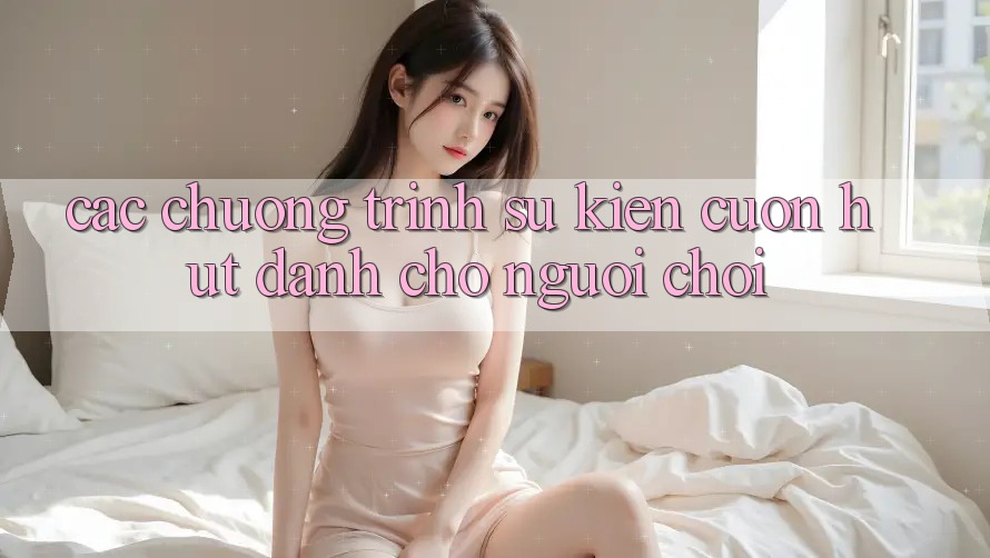 Các Chương Trình Sự kiện Cuốn hút Dành Cho Người chơi Các Chương Trình Sự kiện Cuốn hút Dành Cho Người chơi