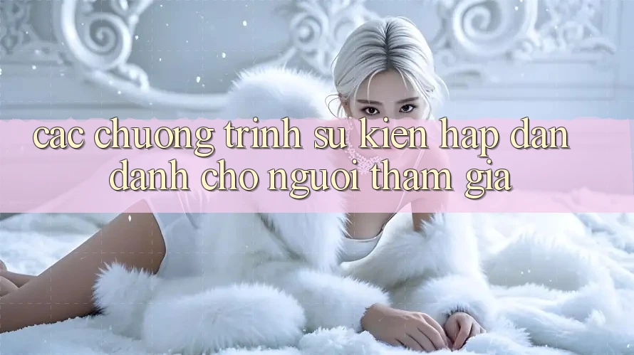 Các Chương Trình Sự kiện Hấp dẫn Dành Cho Người tham gia Các Chương Trình Sự kiện Hấp dẫn Dành Cho Người tham gia