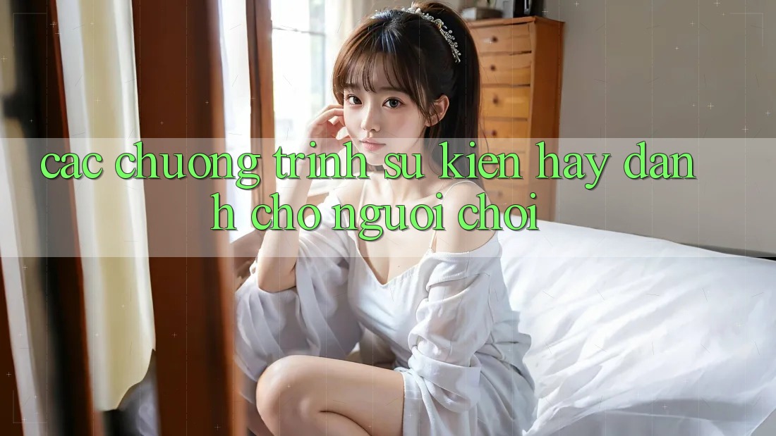 Các Chương Trình Sự kiện Hay Dành Cho Người chơi Các Chương Trình Sự kiện Hay Dành Cho Người chơi