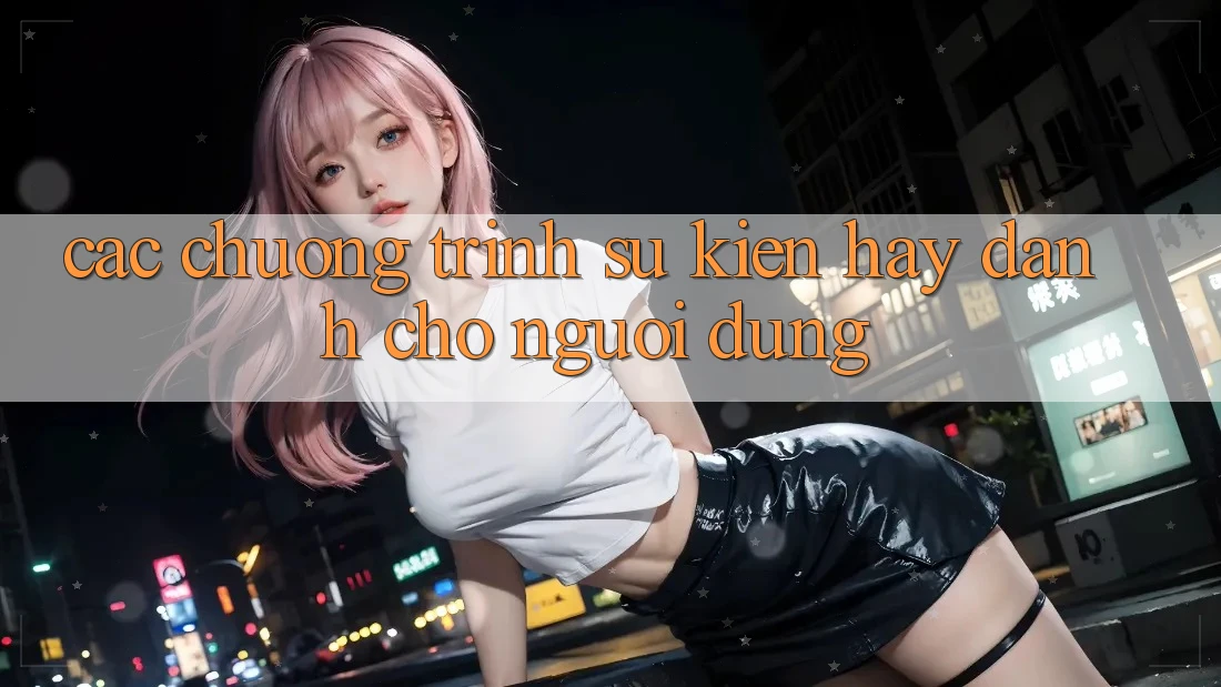 Các Chương Trình Sự kiện Hay Dành Cho Người dùng Các Chương Trình Sự kiện Hay Dành Cho Người dùng