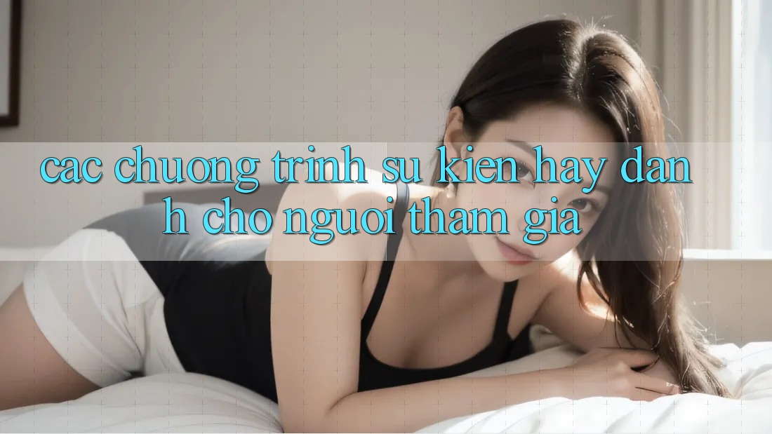 Các Chương Trình Sự kiện Hay Dành Cho Người tham gia Các Chương Trình Sự kiện Hay Dành Cho Người tham gia