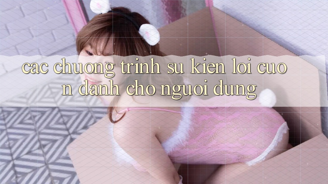 Các Chương Trình Sự kiện Lôi cuốn Dành Cho Người dùng Các Chương Trình Sự kiện Lôi cuốn Dành Cho Người dùng