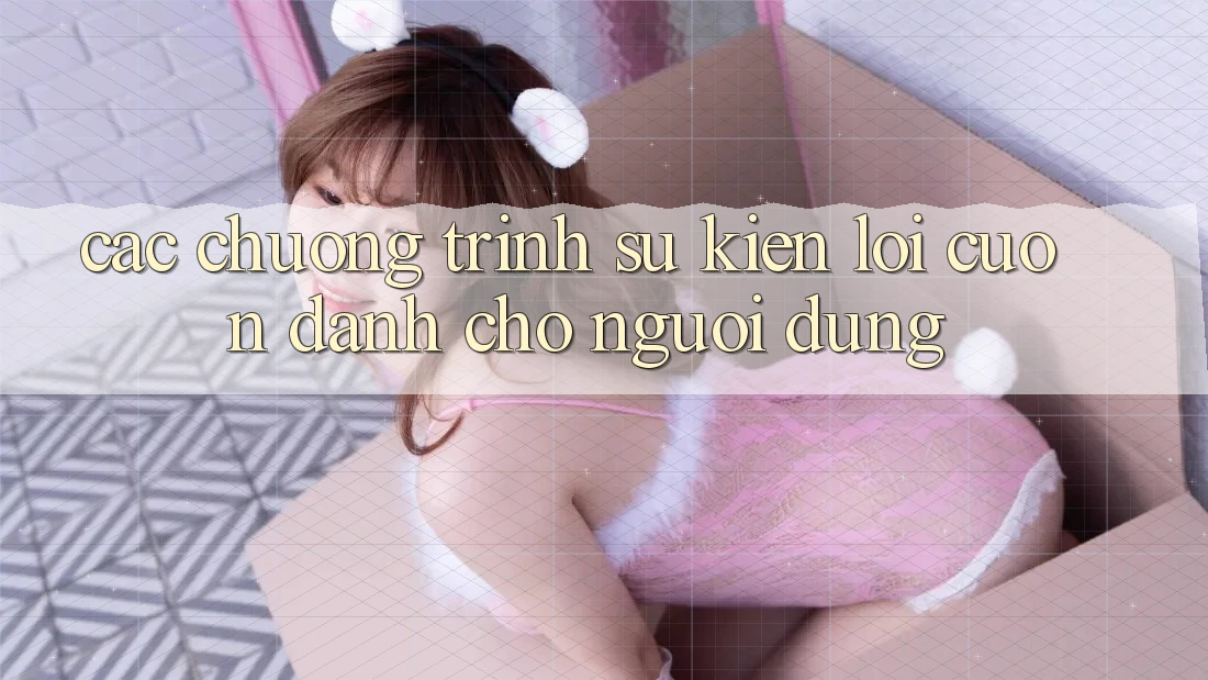 Các Chương Trình Sự kiện Lôi cuốn Dành Cho Người dùng Các Chương Trình Sự kiện Lôi cuốn Dành Cho Người dùng