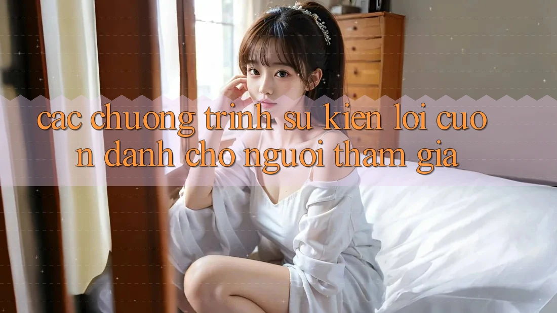 Các Chương Trình Sự kiện Lôi cuốn Dành Cho Người tham gia Các Chương Trình Sự kiện Lôi cuốn Dành Cho Người tham gia
