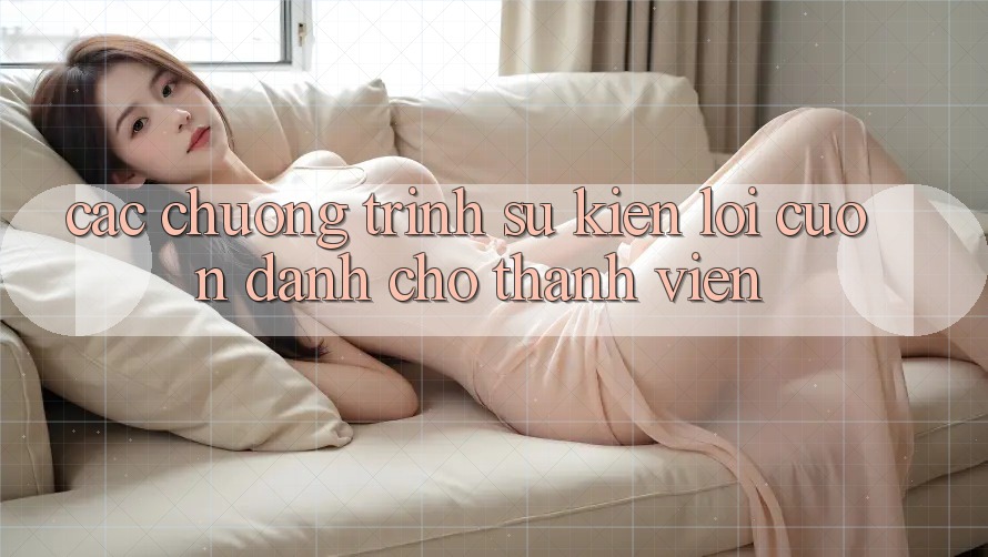 Các Chương Trình Sự kiện Lôi cuốn Dành Cho Thành Viên