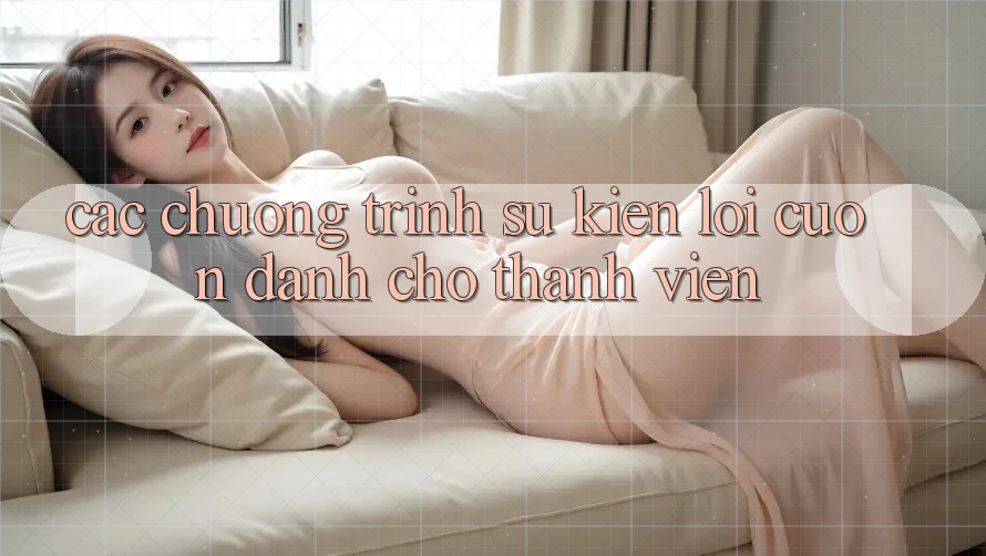 Các Chương Trình Sự kiện Lôi cuốn Dành Cho Thành Viên Các Chương Trình Sự kiện Lôi cuốn Dành Cho Thành Viên