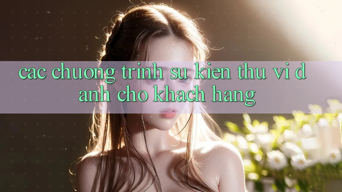 Các Chương Trình Sự kiện Thú vị Dành Cho Khách hàng Các Chương Trình Sự kiện Thú vị Dành Cho Khách hàng