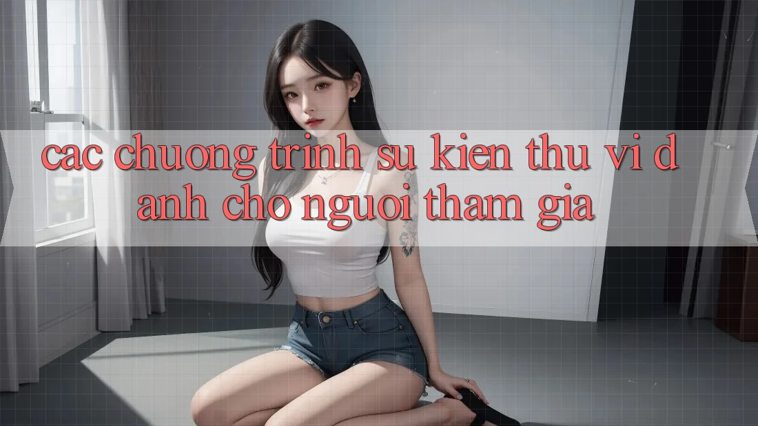 Các Chương Trình Sự kiện Thú vị Dành Cho Người tham gia Các Chương Trình Sự kiện Thú vị Dành Cho Người tham gia