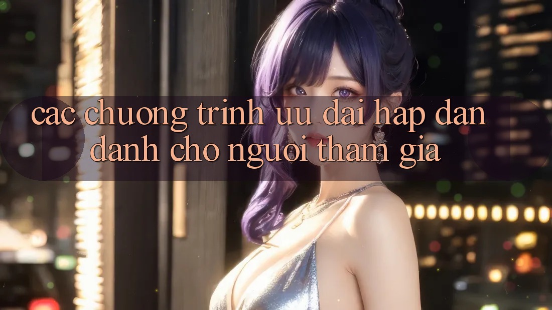 Các Chương Trình Ưu đãi Hấp Dẫn Dành Cho Người tham gia Các Chương Trình Ưu đãi Hấp Dẫn Dành Cho Người tham gia
