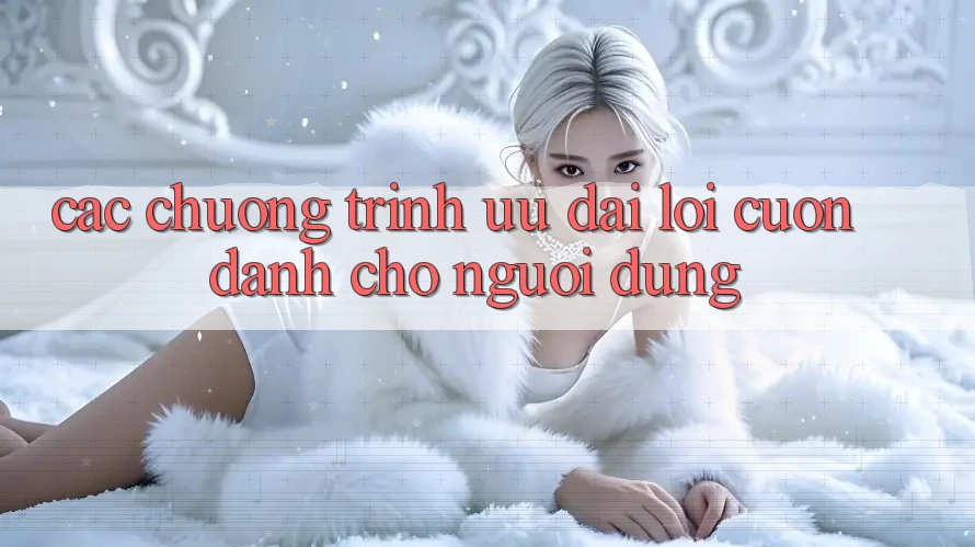 Các Chương Trình Ưu đãi Lôi cuốn Dành Cho Người dùng
