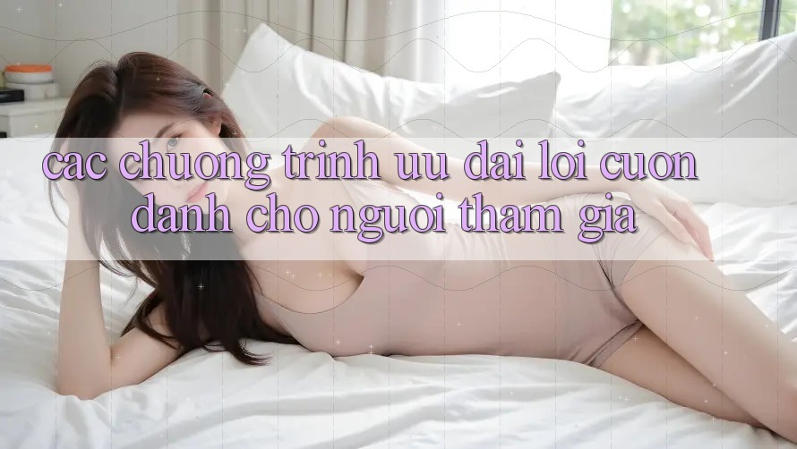 Các Chương Trình Ưu đãi Lôi cuốn Dành Cho Người tham gia Các Chương Trình Ưu đãi Lôi cuốn Dành Cho Người tham gia