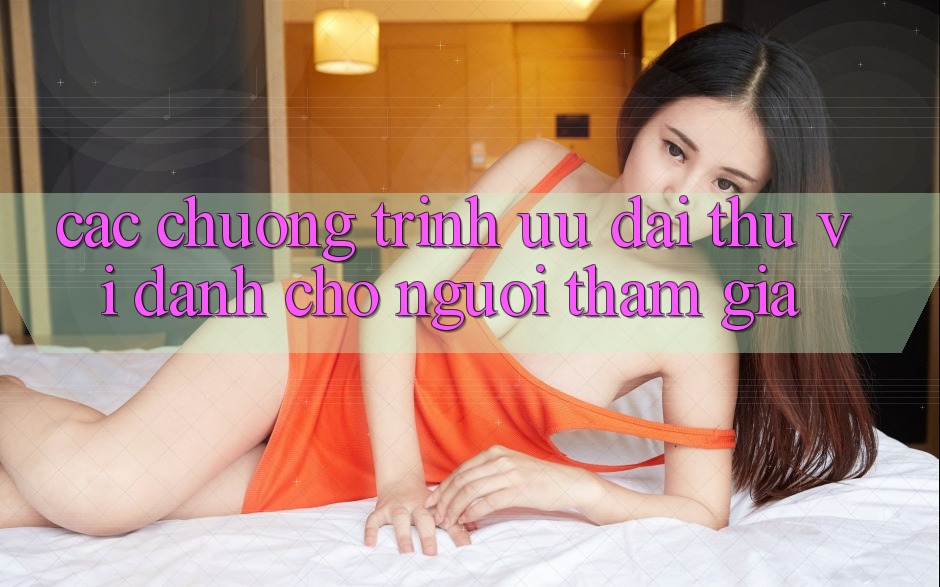 Các Chương Trình Ưu đãi Thú vị Dành Cho Người tham gia Các Chương Trình Ưu đãi Thú vị Dành Cho Người tham gia