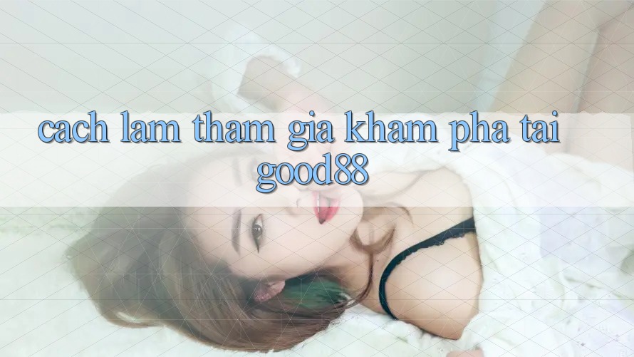 Cách làm Tham Gia Khám phá Tại Good88 Cách làm Tham Gia Khám phá Tại Good88