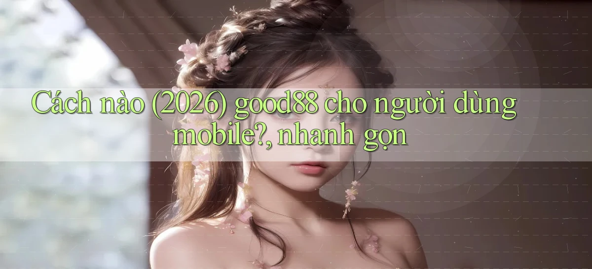 Cách nào (2026) good88 cho người dùng mobile, nhanh gọn