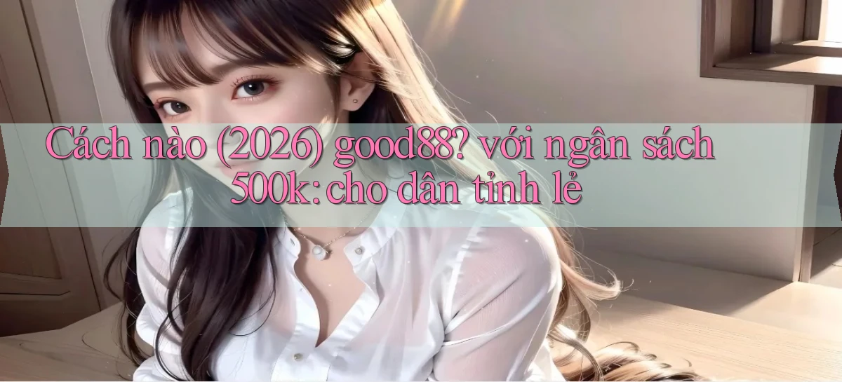 Cách nào (2026) good88 với ngân sách 500k cho dân tỉnh lẻ
