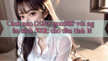 Cách nào (2026) good88 với ngân sách 500k cho dân tỉnh lẻ